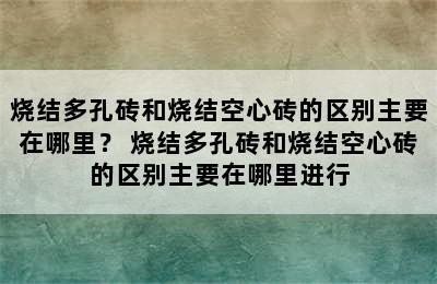 烧结多孔砖和烧结空心砖的区别主要在哪里？ 烧结多孔砖和烧结空心砖的区别主要在哪里进行